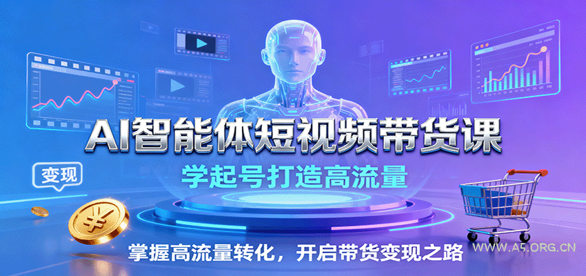 AI智能体短视频带货课:学起号打造高流量,掌握高流量转化,开启带货变现之路-A5资源网
