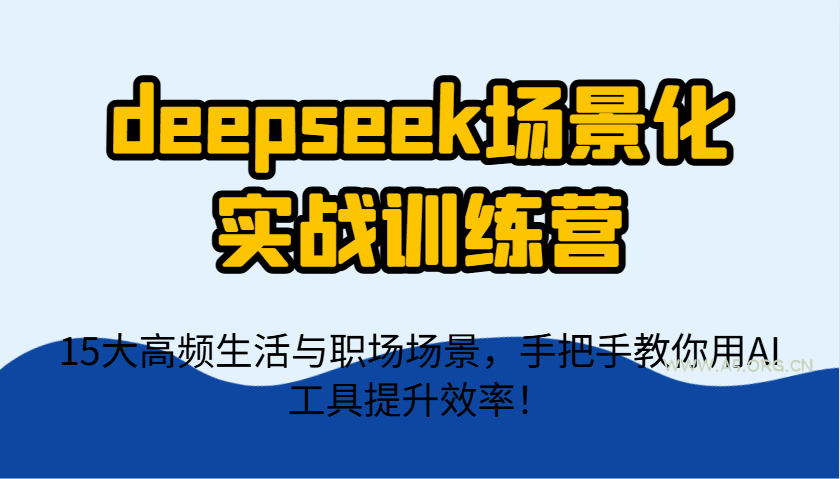 deepseek场景化实战训练营,15大高频生活与职场场景,手把手教你用AI工具提升效率!-A5资源网