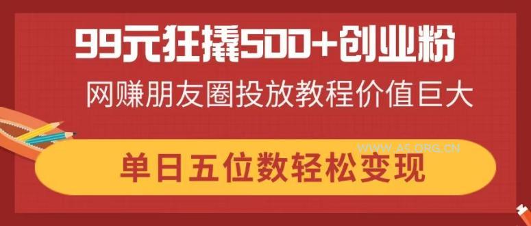 99元狂撬500+创业粉,网赚朋友圈投放教程价值巨大,单日五位数轻松变现-A5资源网
