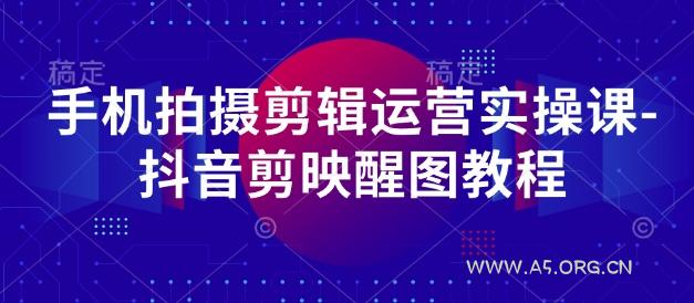 手机拍摄剪辑运营实操课-抖音剪映醒图教程-A5资源网