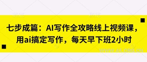 七步成篇:AI写作全攻略线上视频课,用ai搞定写作,每天早下班2小时-A5资源网