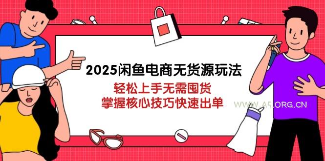 2025闲鱼电商无货源玩法:轻松上手无需囤货,掌握核心技巧快速出单-A5资源网