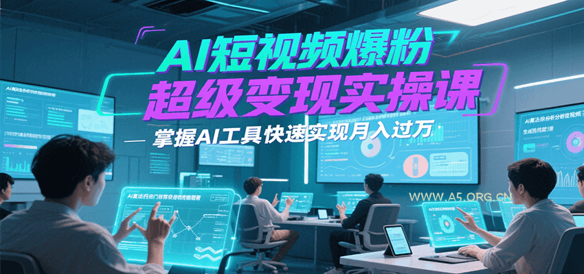 AI短视频爆粉超级变现实操课，掌握AI工具快速实现月入过万-A5资源网