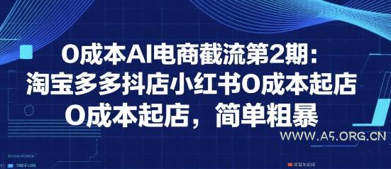 0成本AI电商截流第2期:淘宝多多抖店小红书0成本起店,简单粗暴-A5资源网