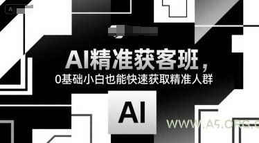 AI精准获客班,0基础小白也能快速获取精准人群-A5资源网
