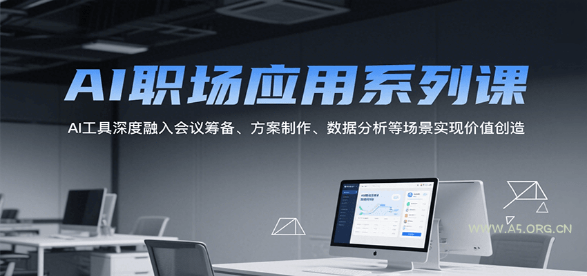 AI职场应用系列课,AI工具深度融入会议筹备、方案制作、数据分析等场景实现价值创造-A5资源网