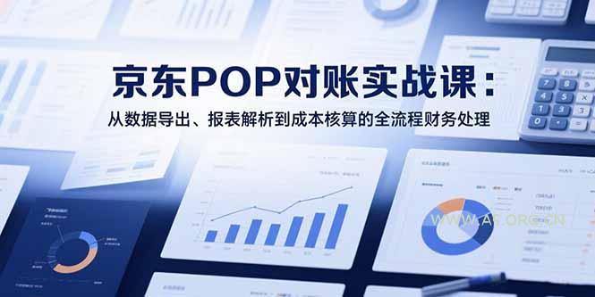 2025京东POP对账实战课:从数据导出、报表解析到成本核算的全流程财务处理-A5资源网