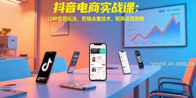 抖音电商实战课:12种变现玩法,剪辑去重技术,矩阵运营策略-A5资源网