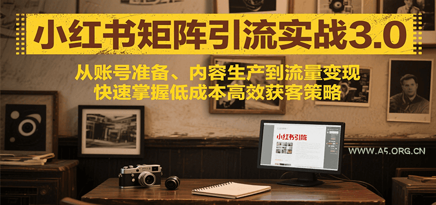 小红书矩阵引流3.0,从账号准备、内容生产到流量变现,快速掌握低成本高效获客策略-A5资源网