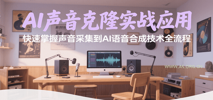 AI声音克隆实战应用，快速掌握声音采集到AI语音合成技术全流程-A5资源网