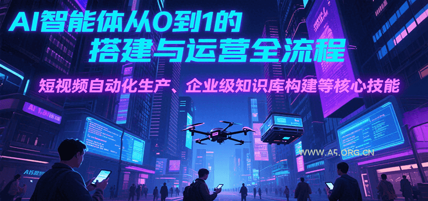 AI智能体从0到1的搭建与运营全流程,短视频自动化生产、企业级知识库构建等核心技能-A5资源网