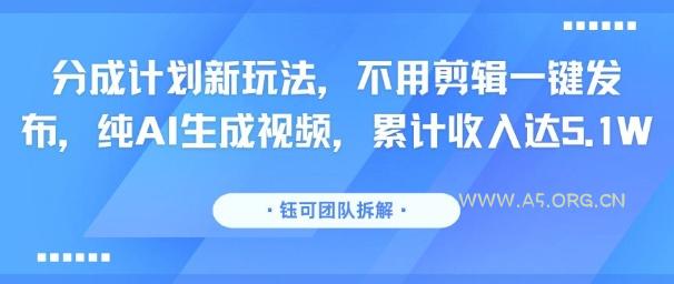 分成计划新玩法,不用剪辑一键发布,纯AI生成视频,累计收入达5.1W-A5资源网