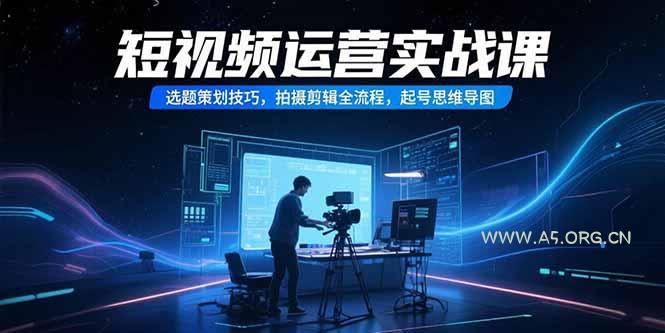 短视频运营实战课,选题策划技巧,拍摄剪辑全流程,起号思维导图-A5资源网