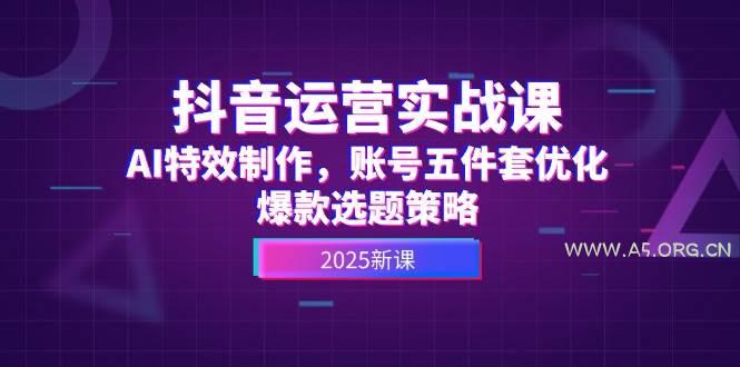 抖音运营实战课,AI特效制作,账号五件套优化,爆款选题策略-A5资源网