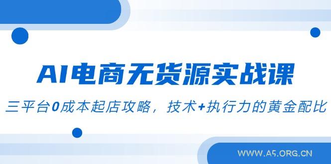 AI电商无货源实战课,三平台0成本起店攻略,技术+执行力的黄金配比-A5资源网