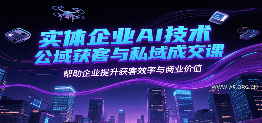实体企业AI技术公域获客与私域成交课,帮助企业提升获客效率与商业价值-A5资源网