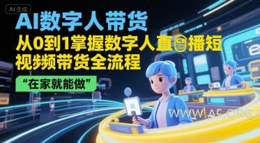 AI数字人带货,从0到1掌握数字人直播短视频带货全流程,在家就能做-A5资源网