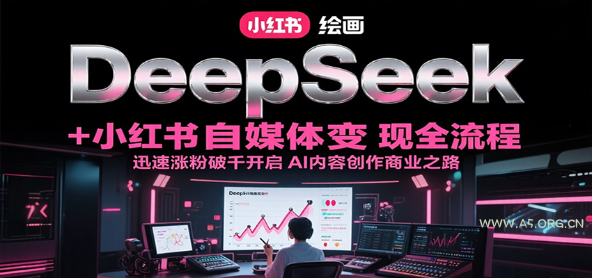 DeepSeek绘画+小红书自媒体变现全流程，迅速涨粉破千开启AI内容创作商业之路-A5资源网