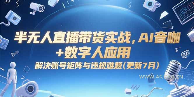 半无人直播带货实战,AI音咖+数字人应用 解决账号矩阵与违规难题(更新7月-A5资源网