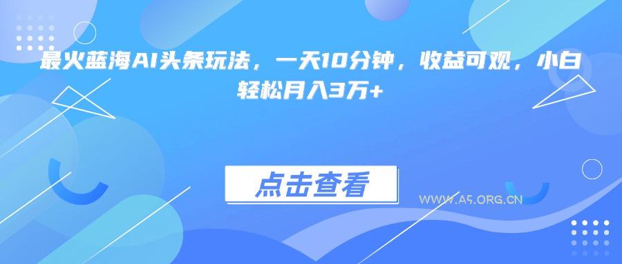 最火蓝海AI头条玩法,一天10分钟,收益可观,小白轻松月入3万+-A5资源网