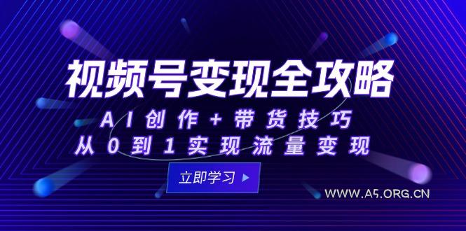 视频号变现全攻略:AI创作+带货技巧,从0到1实现流量变现-A5资源网