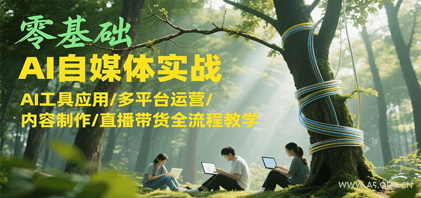 零基础AI自媒体实战,AI工具应用/多平台运营/内容制作/直播带货全流程教学-A5资源网