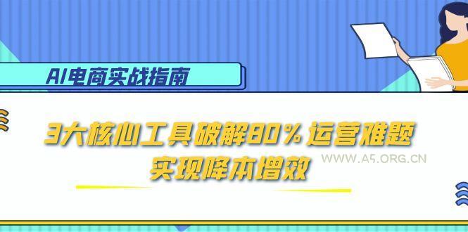 AI电商实战指南:3大核心工具破解80%运营难题,实现降本增效-A5资源网