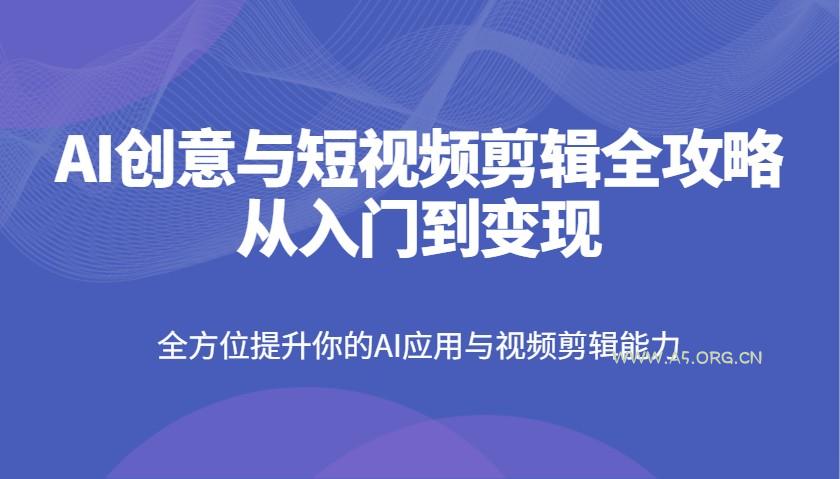 AI创意与短视频剪辑全攻略从入门到变现,全方位提升你的AI应用与视频剪辑能力-A5资源网