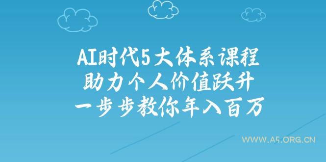 AI时代5大体系课程:助力个人价值跃升,一步步教你年入百万-A5资源网