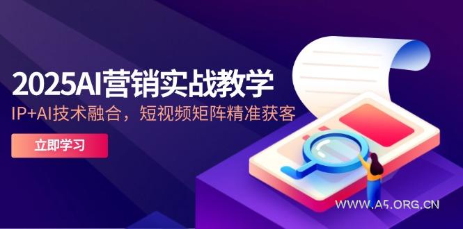 2025AI营销实战教学-5月,IP+AI技术融合,短视频矩阵精准获客-A5资源网