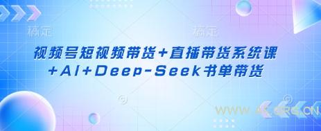 视频号短视频带货+直播带货系统课+AI+Deep-Seek书单带货-A5资源网