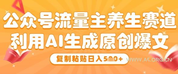 公众号流量主养生赛道,利用AI生成原创爆文,复制粘贴日入5张-A5资源网