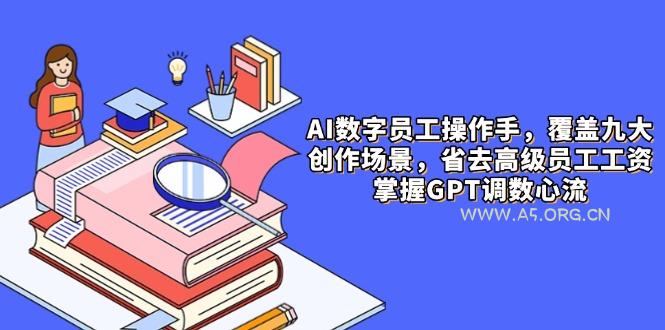 AI数字员工操作手,9大场景内容创作,省去高级员工工资,掌握GPT调数心流-A5资源网