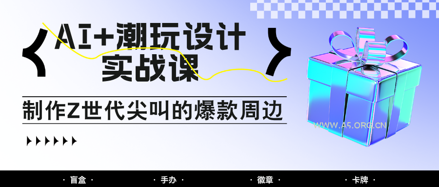 AI+潮玩设计实战课:手把手教你制作Z世代尖叫的爆款周边,自媒体人必学印钞术!-A5资源网
