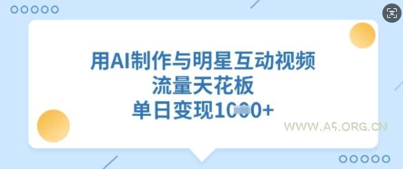 用AI制作与明星互动视频,流量天花板,单日变现多张-A5资源网