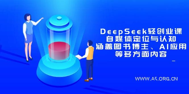 DeepSeek轻创业课:自媒体定位与认知,涵盖图书博主、AI应用等多方面内容-A5资源网