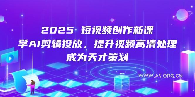 2025短视频创作新课,学AI剪辑投放,提升视频高清处理,成为天才策划-A5资源网