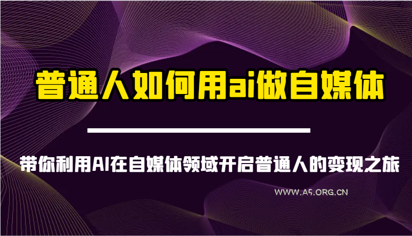 普通人如何用ai做自媒体-带你利用AI在自媒体领域开启普通人的变现之旅-A5资源网