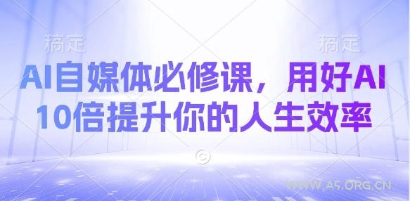 AI自媒体必修课,用好AI 10倍提升你的人生效率-A5资源网