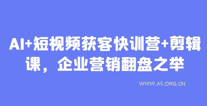 AI+短视频获客快训营+剪辑课,企业营销翻盘之举-A5资源网