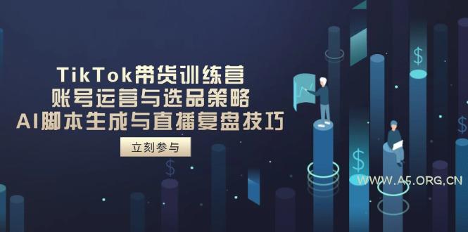 TikTok带货训练营,账号运营与选品策略,AI脚本生成与直播复盘技巧-A5资源网