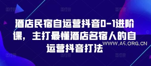 酒店民宿自运营抖音0-1进阶课,主打最懂酒店名宿人的自运营抖音打法-A5资源网