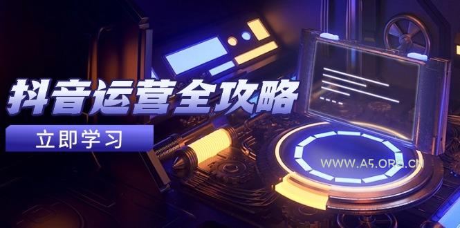 抖音运营全攻略,账号包装养号技巧,情感增粉视频搬运,实现快速变现-A5资源网