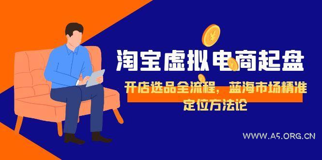淘宝虚拟电商起盘,开店选品全流程,蓝海市场精准定位方法论-A5资源网
