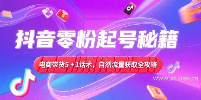 抖音零粉起号秘籍,电商带货5+1话术,自然流量获取实操流程-A5资源网