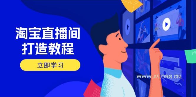 淘宝直播间打造教程:掌握开播添加商品与选品核心逻辑,打造高转化直播间-A5资源网