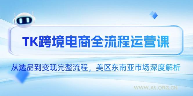 TK跨境电商全流程运营课,从选品到变现完整流程,美区东南亚市场深度解析-A5资源网