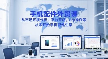 手机配件外贸课，从市场环境分析，平台开店，erp操作等，从零开始手机配件生意-A5资源网