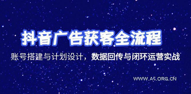 抖音广告获客全流程,账号搭建与计划设计,数据回传与闭环运营实战-A5资源网