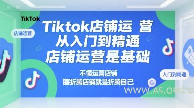 Tiktok店铺运营从入门到精通,店铺运营是基础,不懂运营店铺,瞎折腾店铺就是折腾自己-A5资源网